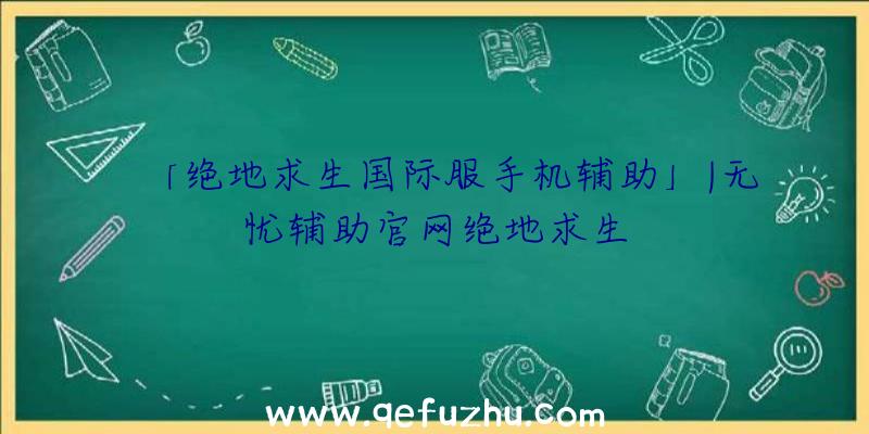 「绝地求生国际服手机辅助」|无忧辅助官网绝地求生